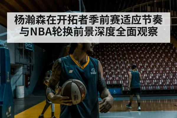 杨瀚森在开拓者季前赛适应节奏与NBA轮换前景深度全面观察 - HTH SPORTS