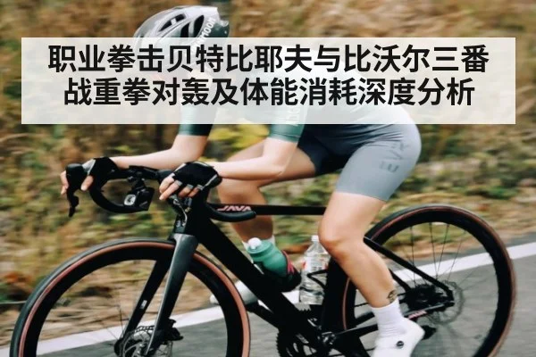 职业拳击贝特比耶夫与比沃尔三番战重拳对轰及体能消耗深度分析 - HTH SPORTS