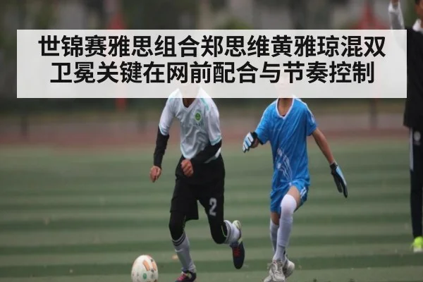 世锦赛雅思组合郑思维黄雅琼混双卫冕关键在网前配合与节奏控制 - HTH SPORTS