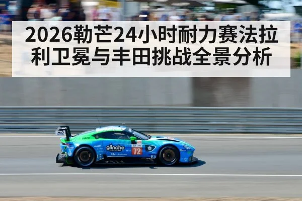 2026勒芒24小时耐力赛法拉利卫冕与丰田挑战全景分析 - HTH SPORTS