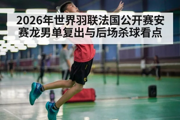 2026年世界羽联法国公开赛安赛龙男单复出与后场杀球看点 - HTH SPORTS